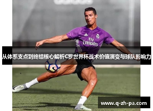 从体系支点到终结核心解析C罗世界杯战术价值演变与球队影响力