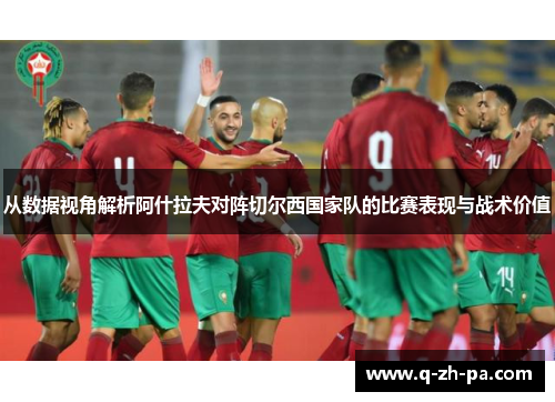从数据视角解析阿什拉夫对阵切尔西国家队的比赛表现与战术价值