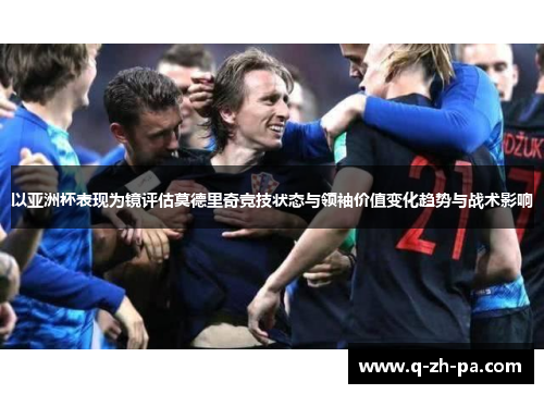 以亚洲杯表现为镜评估莫德里奇竞技状态与领袖价值变化趋势与战术影响