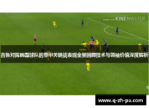吉鲁对阵韩国球队的意甲关键战表现全景回顾技术与领袖价值深度解析