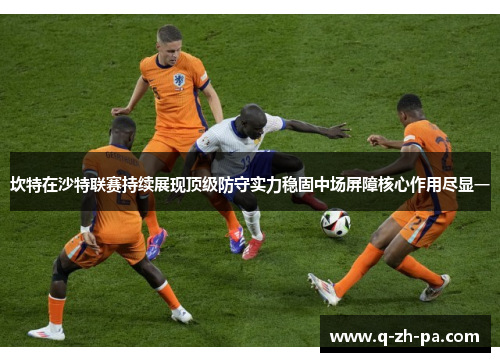 坎特在沙特联赛持续展现顶级防守实力稳固中场屏障核心作用尽显一