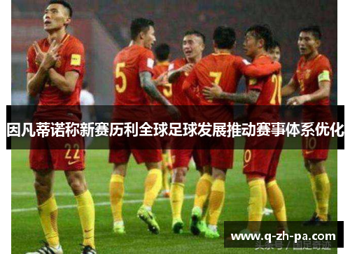 因凡蒂诺称新赛历利全球足球发展推动赛事体系优化
