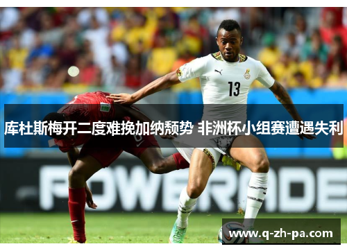 库杜斯梅开二度难挽加纳颓势 非洲杯小组赛遭遇失利