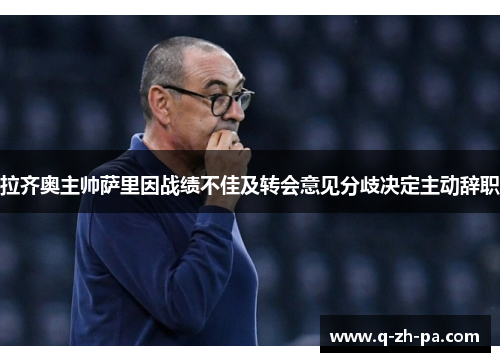拉齐奥主帅萨里因战绩不佳及转会意见分歧决定主动辞职