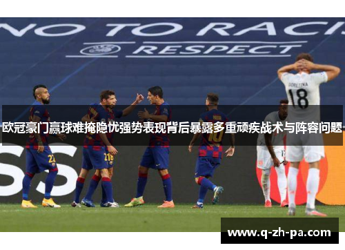 欧冠豪门赢球难掩隐忧强势表现背后暴露多重顽疾战术与阵容问题