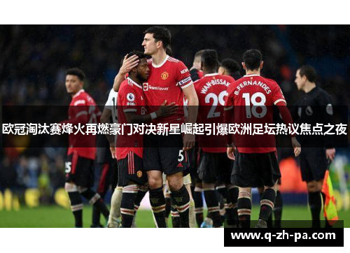 欧冠淘汰赛烽火再燃豪门对决新星崛起引爆欧洲足坛热议焦点之夜