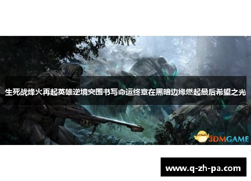 生死战烽火再起英雄逆境突围书写命运终章在黑暗边缘燃起最后希望之光