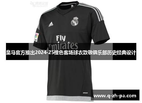 皇马官方推出2024-25橙色客场球衣致敬俱乐部历史经典设计