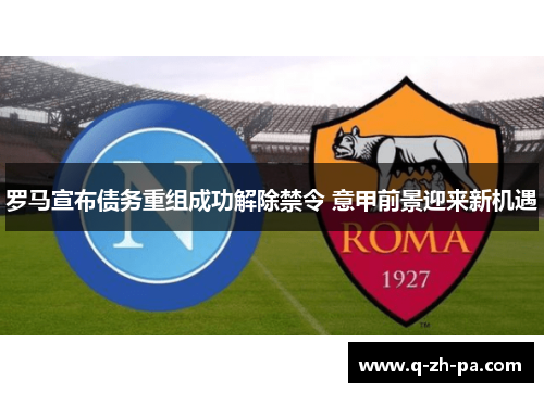 罗马宣布债务重组成功解除禁令 意甲前景迎来新机遇