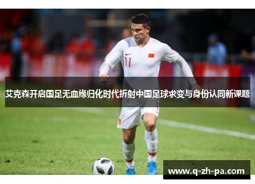 艾克森开启国足无血缘归化时代折射中国足球求变与身份认同新课题