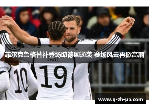 菲尔克鲁格替补登场助德国逆袭 赛场风云再掀高潮