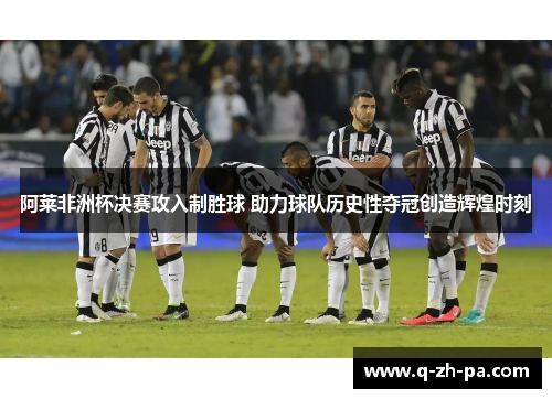 阿莱非洲杯决赛攻入制胜球 助力球队历史性夺冠创造辉煌时刻