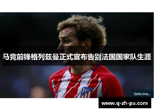 马竞前锋格列兹曼正式宣布告别法国国家队生涯