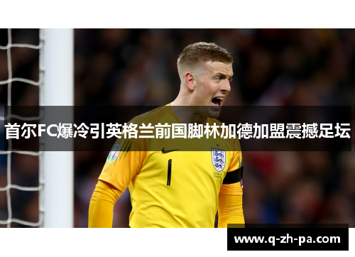 首尔FC爆冷引英格兰前国脚林加德加盟震撼足坛