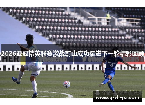 2026亚冠精英联赛激战蔚山成功挺进下一轮精彩回顾