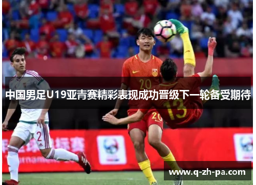 中国男足U19亚青赛精彩表现成功晋级下一轮备受期待