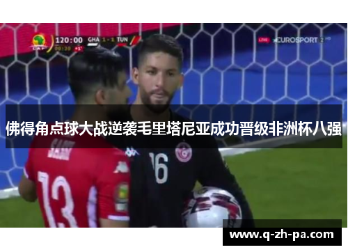 佛得角点球大战逆袭毛里塔尼亚成功晋级非洲杯八强