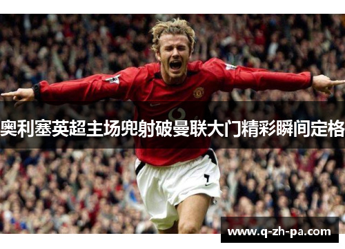 奥利塞英超主场兜射破曼联大门精彩瞬间定格 奥利塞英超主场兜射破曼联大门精彩瞬间定格