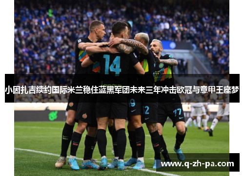 小因扎吉续约国际米兰稳住蓝黑军团未来三年冲击欧冠与意甲王座梦 小因扎吉续约国际米兰稳住蓝黑军团未来三年冲击欧冠与意甲王座梦