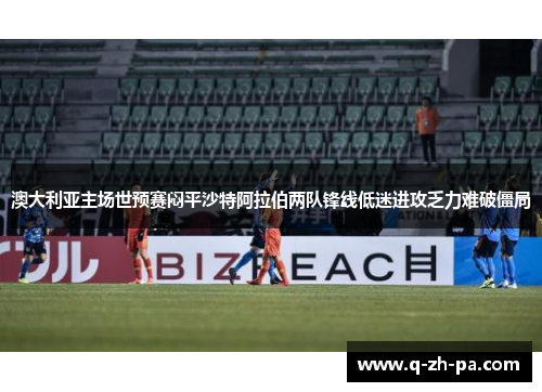 澳大利亚主场世预赛闷平沙特阿拉伯两队锋线低迷进攻乏力难破僵局