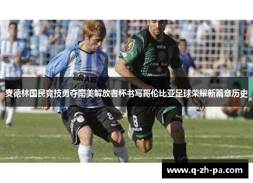 麦德林国民竞技勇夺南美解放者杯书写哥伦比亚足球荣耀新篇章历史 麦德林国民竞技勇夺南美解放者杯书写哥伦比亚足球荣耀新篇章历史