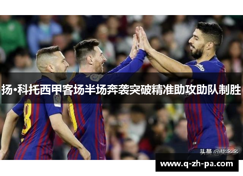 扬·科托西甲客场半场奔袭突破精准助攻助队制胜 扬·科托西甲客场半场奔袭突破精准助攻助队制胜
